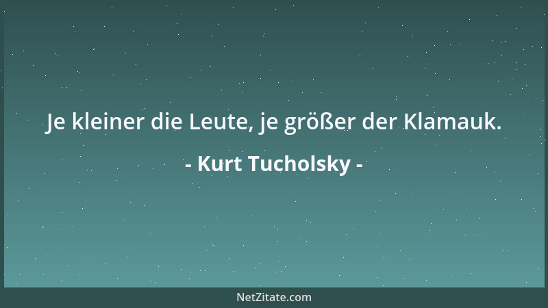 Kurt Tucholsky - Je kleiner die Leute, je größer der Klamauk....
