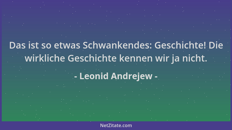 Leonid Andrejew - Das ist so etwas Schwankendes: Geschichte! Die wirkliche Geschichte kennen wir ja nicht....