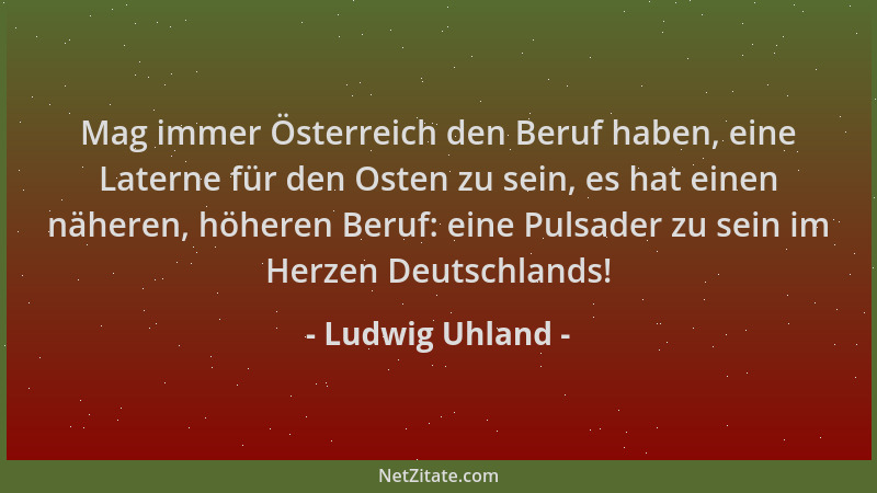 Ludwig Uhland - Mag immer Österreich den Beruf haben, eine Laterne für den Osten zu sein, es hat einen näheren, höheren Ber...