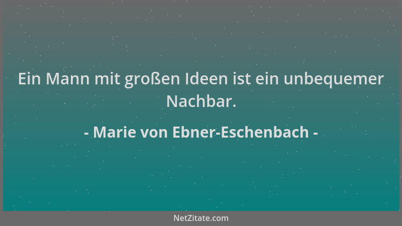 Marie von Ebner-Eschenbach - Ein Mann mit großen Ideen ist ein unbequemer Nachbar....
