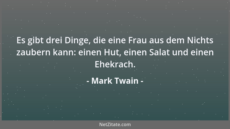 Mark Twain - Es gibt drei Dinge, die eine Frau aus dem Nichts zaubern kann: einen Hut, einen Salat und einen Ehekrach....