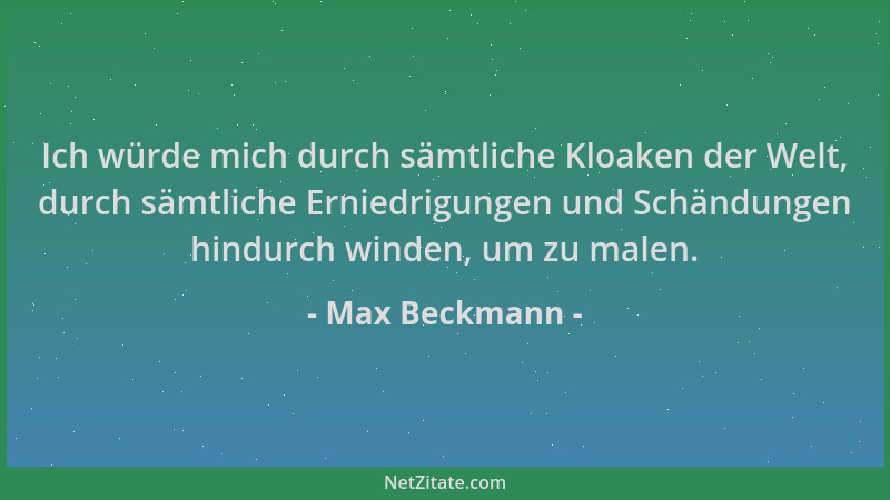 Max Beckmann - Ich würde mich durch sämtliche Kloaken der Welt, durch sämtliche Erniedrigungen und Schändungen hindurch win...