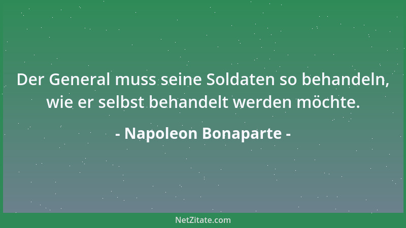 Napoleon Bonaparte - Der General muss seine Soldaten so behandeln, wie er selbst behandelt werden möchte....