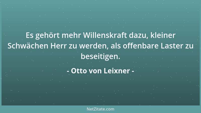 Otto von Leixner - Es gehört mehr Willenskraft dazu, kleiner Schwächen Herr zu werden, als offenbare Laster zu beseitigen....