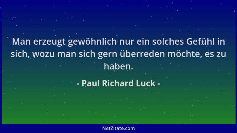 Paul Richard Luck - Man erzeugt gewöhnlich nur ein solches Gefühl in sich, wozu man sich gern überreden möchte, es zu haben...