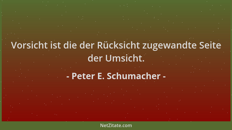 Peter E. Schumacher - Vorsicht ist die der Rücksicht zugewandte Seite der Umsicht....
