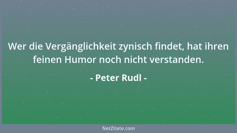 Peter Rudl - Wer die Vergänglichkeit zynisch findet, hat ihren feinen Humor noch nicht verstanden....