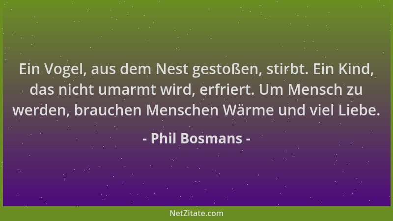 Phil Bosmans - Ein Vogel, aus dem Nest gestoßen, stirbt. Ein Kind, das nicht umarmt wird, erfriert. Um Mensch zu werden, br...
