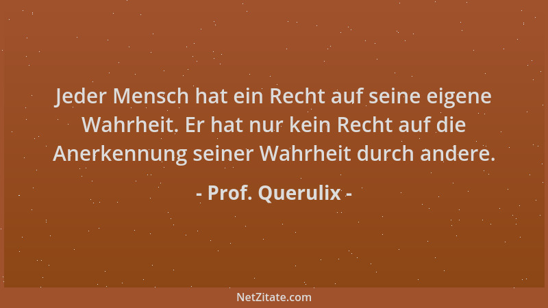 Prof. Querulix - Jeder Mensch hat ein Recht auf seine eigene Wahrheit. Er hat nur kein Recht auf die Anerkennung seiner Wah...