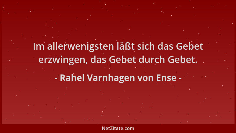 Rahel Varnhagen von Ense - Im allerwenigsten läßt sich das Gebet erzwingen, das Gebet durch Gebet....