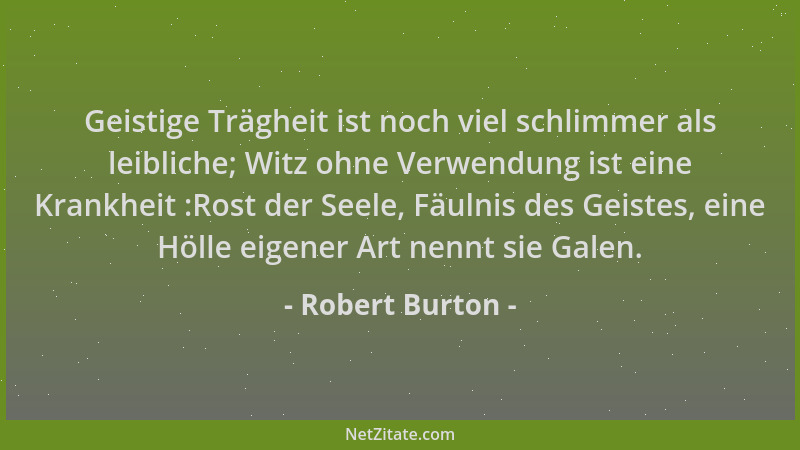 Robert Burton - Geistige Trägheit ist noch viel schlimmer als leibliche; Witz ohne Verwendung ist eine Krankheit :Rost der...