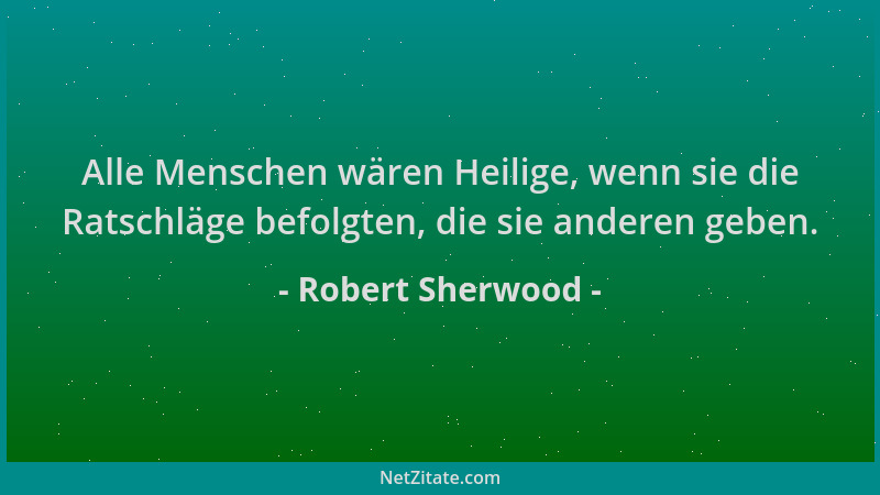 Robert Sherwood - Alle Menschen wären Heilige, wenn sie die Ratschläge befolgten, die sie anderen geben....