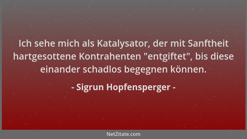 Sigrun Hopfensperger - Ich sehe mich als Katalysator, der mit Sanftheit hartgesottene Kontrahenten  "entgiftet ", bis diese e...