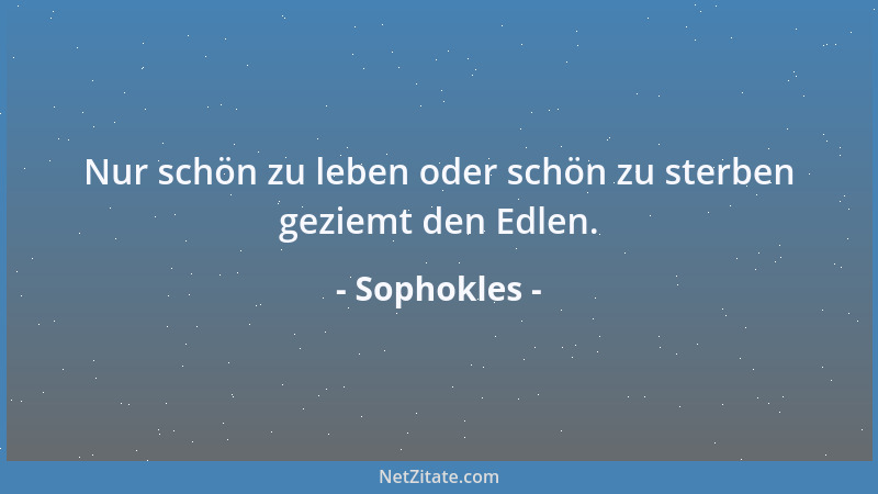 Sophokles - Nur schön zu leben oder schön zu sterben geziemt den Edlen....