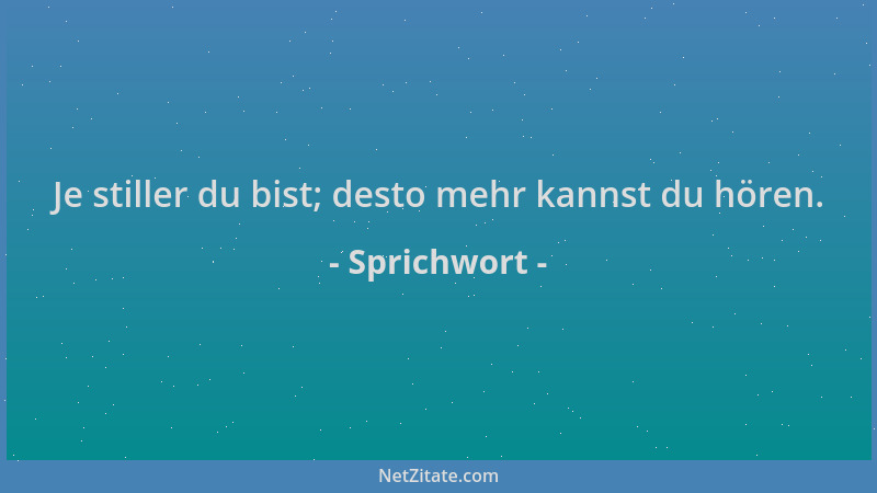 Sprichwort - Je stiller du bist; desto mehr kannst du hören....