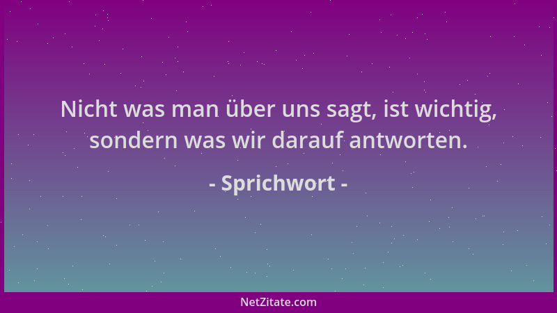 Sprichwort - Nicht was man über uns sagt, ist wichtig, sondern was wir darauf antworten....