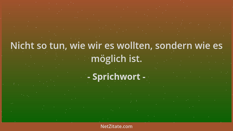Sprichwort - Nicht so tun, wie wir es wollten, sondern wie es möglich ist....