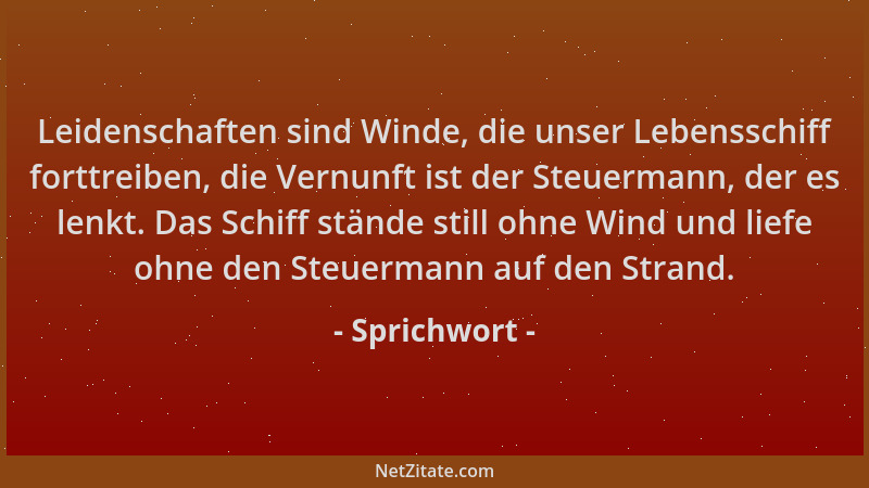 Sprichwort - Leidenschaften sind Winde, die unser Lebensschiff forttreiben, die Vernunft ist der Steuermann, der es lenkt....