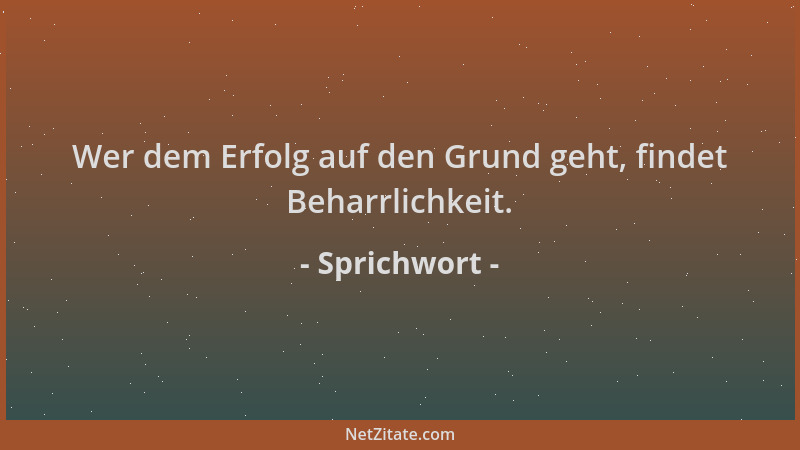 Sprichwort - Wer dem Erfolg auf den Grund geht, findet Beharrlichkeit....