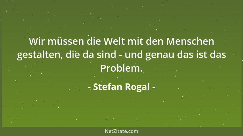 Stefan Rogal - Wir müssen die Welt mit den Menschen gestalten, die da sind - und genau das ist das Problem....