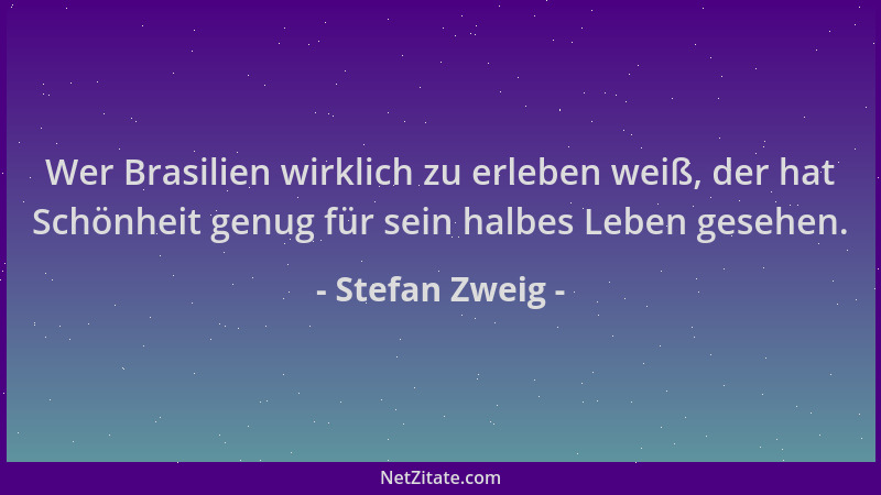 Stefan Zweig - Wer Brasilien wirklich zu erleben weiß, der hat Schönheit genug für sein halbes Leben gesehen....
