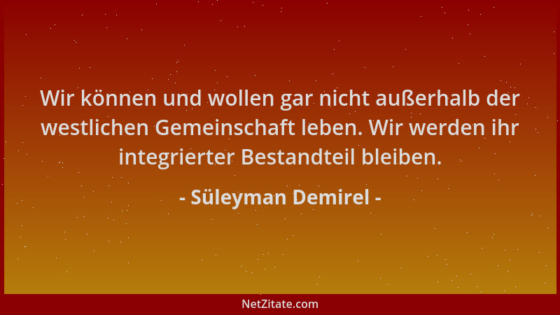 Süleyman Demirel - Wir können und wollen gar nicht außerhalb der westlichen Gemeinschaft leben. Wir werden ihr integrierter...