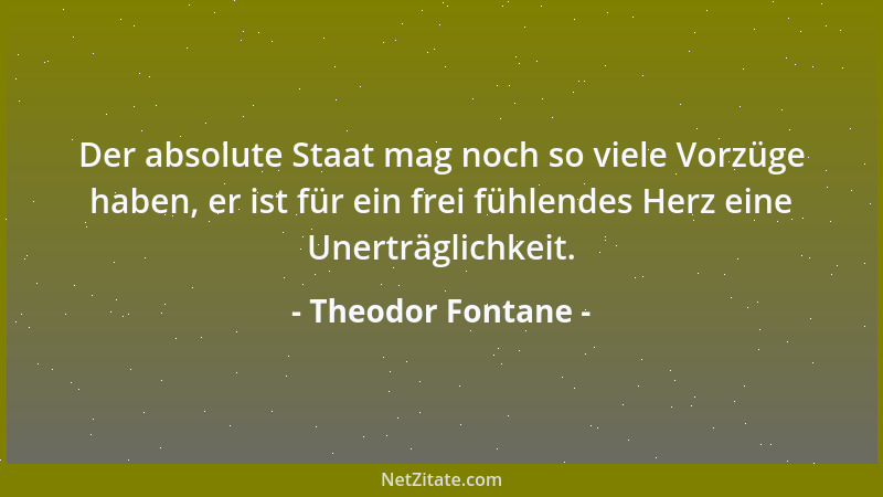 Theodor Fontane - Der absolute Staat mag noch so viele Vorzüge haben, er ist für ein frei fühlendes Herz eine Unerträglichk...
