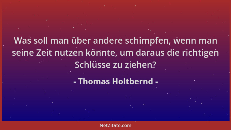 Thomas Holtbernd - Was soll man über andere schimpfen, wenn man seine Zeit nutzen könnte, um daraus die richtigen Schlüsse...