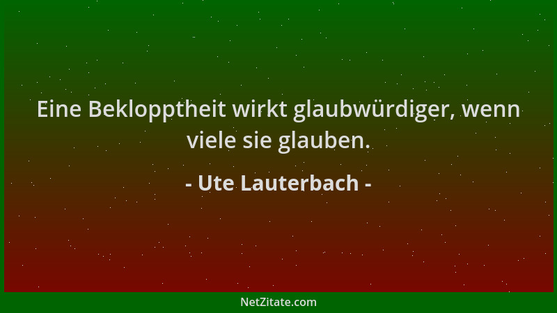 Ute Lauterbach - Eine Beklopptheit wirkt glaubwürdiger, wenn viele sie glauben....
