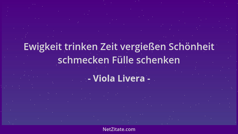 Viola Livera - Ewigkeit trinken Zeit vergießen Schönheit schmecken Fülle schenken...