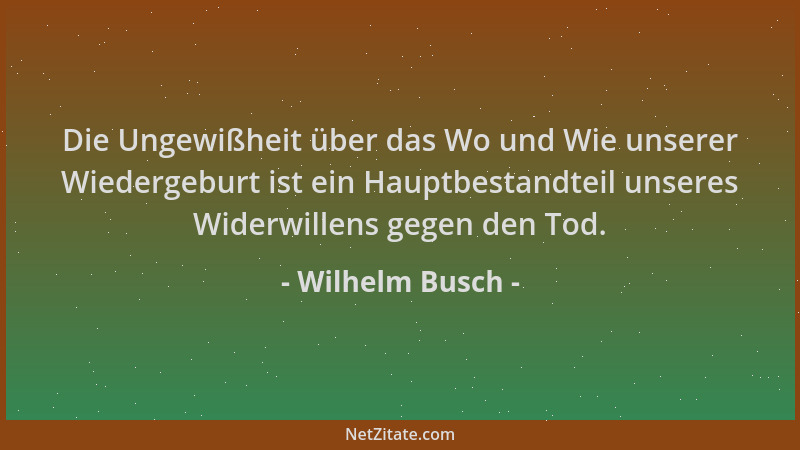 Wilhelm Busch - Die Ungewißheit über das Wo und Wie unserer Wiedergeburt ist ein Hauptbestandteil unseres Widerwillens gege...