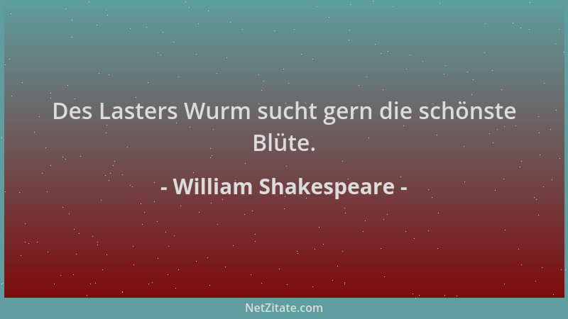 William Shakespeare - Des Lasters Wurm sucht gern die schönste Blüte....