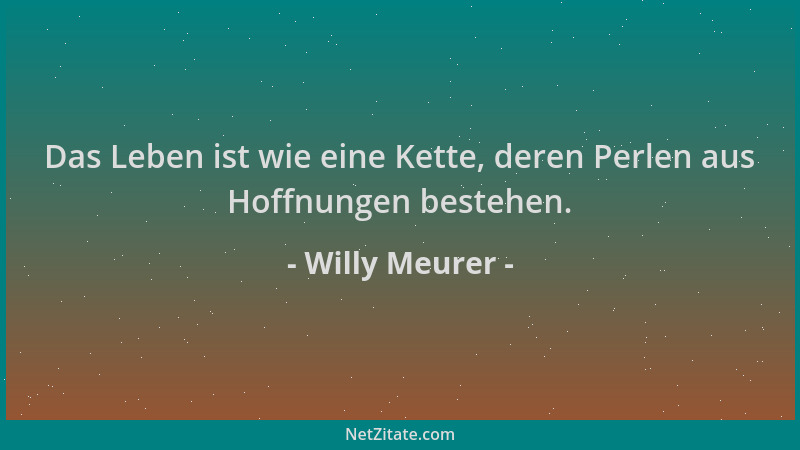 Willy Meurer - Das Leben ist wie eine Kette, deren Perlen aus Hoffnungen bestehen....
