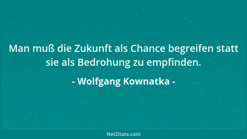 Wolfgang Kownatka - Man muß die Zukunft als Chance begreifen statt sie als Bedrohung zu empfinden....