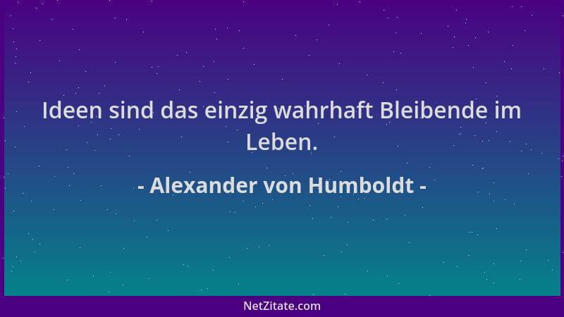 Alexander von Humboldt - Ideen sind das einzig wahrhaft Bleibende im Leben....