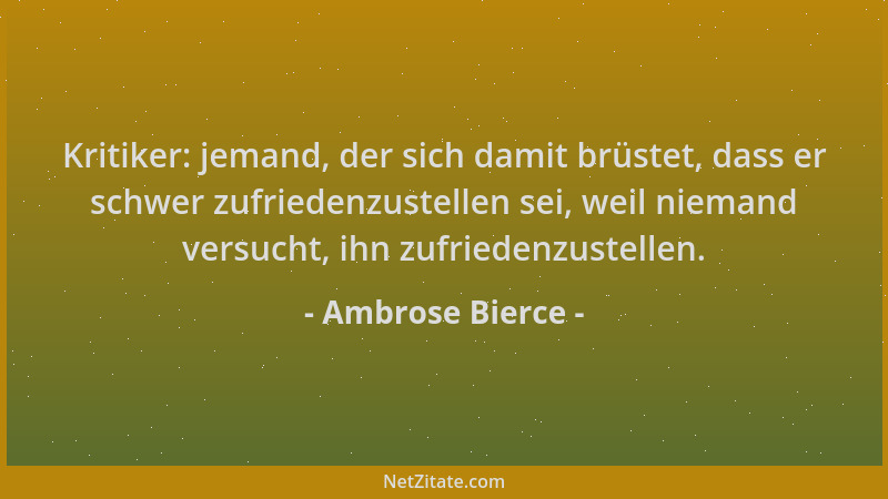 Ambrose Bierce - Kritiker: jemand, der sich damit brüstet, dass er schwer zufriedenzustellen sei, weil niemand versucht, ih...