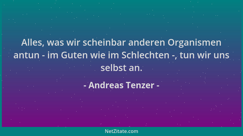 Andreas Tenzer - Alles, was wir scheinbar anderen Organismen antun - im Guten wie im Schlechten -, tun wir uns selbst an....