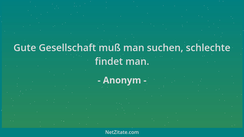 Anonym - Gute Gesellschaft muß man suchen, schlechte findet man....