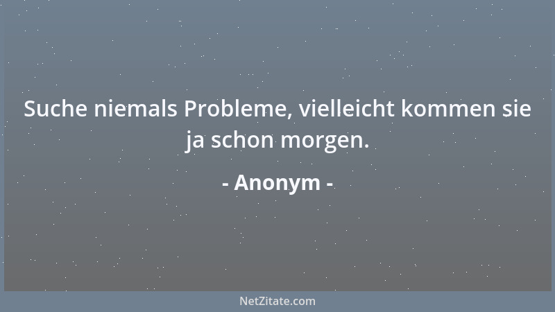 Anonym - Suche niemals Probleme, vielleicht kommen sie ja schon morgen....