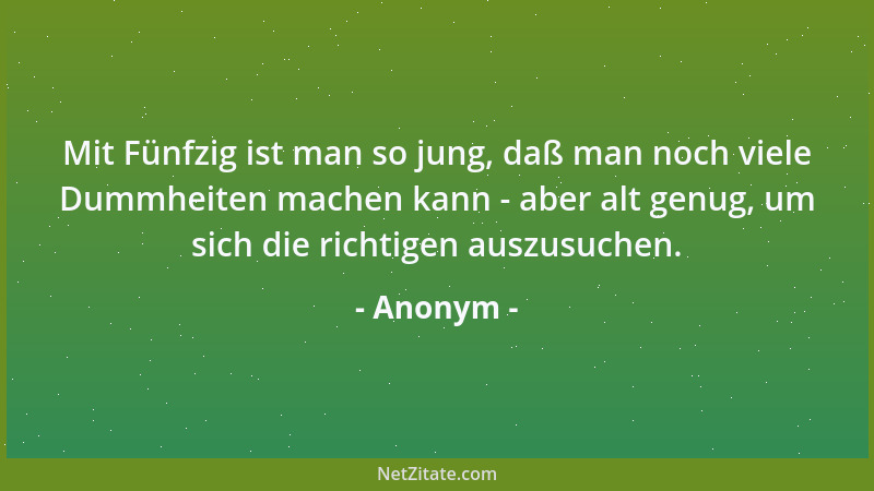Anonym - Mit Fünfzig ist man so jung, daß man noch viele Dummheiten machen kann - aber alt genug, um sich die richtigen aus...