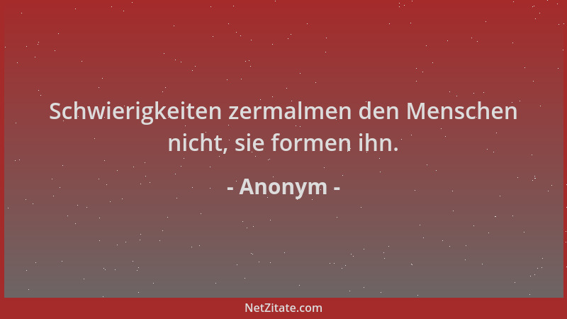 Anonym - Schwierigkeiten zermalmen den Menschen nicht, sie formen ihn....