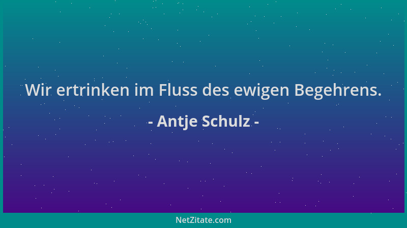 Antje Schulz - Wir ertrinken im Fluss des ewigen Begehrens....