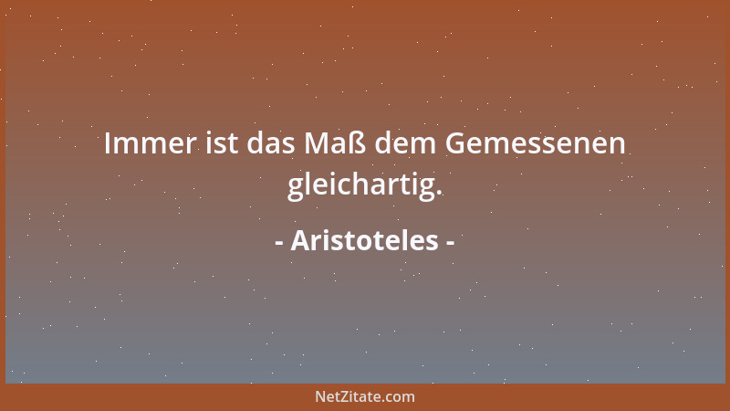 Aristoteles - Immer ist das Maß dem Gemessenen gleichartig....