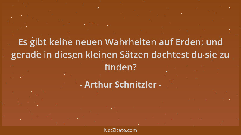 Arthur Schnitzler - Es gibt keine neuen Wahrheiten auf Erden; und gerade in diesen kleinen Sätzen dachtest du sie zu finden...