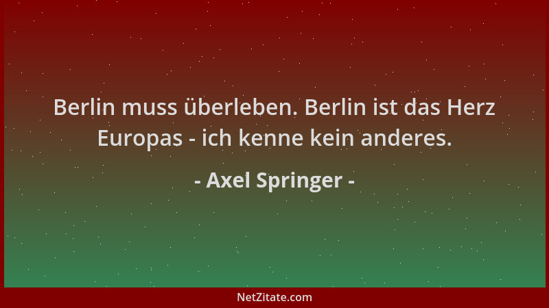 Axel Springer - Berlin muss überleben. Berlin ist das Herz Europas - ich kenne kein anderes....