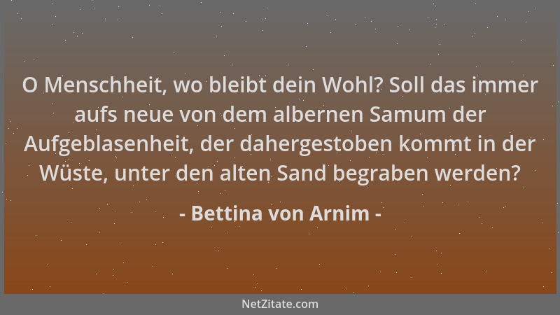 Bettina von Arnim - O Menschheit, wo bleibt dein Wohl? Soll das immer aufs neue von dem albernen Samum der Aufgeblasenheit,...