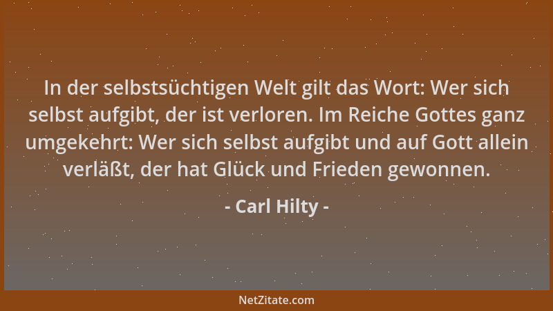 Carl Hilty - In der selbstsüchtigen Welt gilt das Wort: Wer sich selbst aufgibt, der ist verloren. Im Reiche Gottes ganz um...