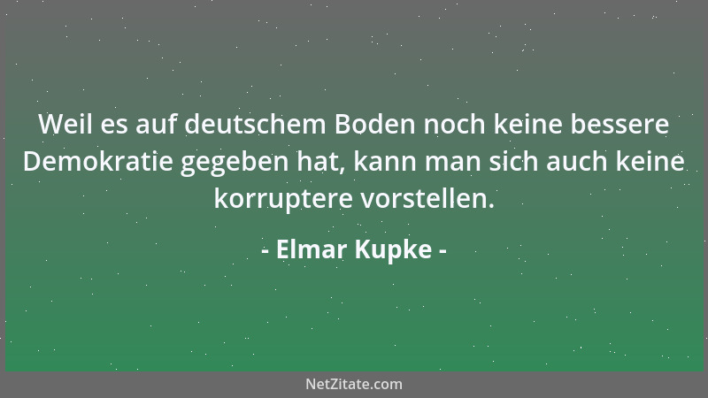 Elmar Kupke - Weil es auf deutschem Boden noch keine bessere Demokratie gegeben hat, kann man sich auch keine korruptere vo...