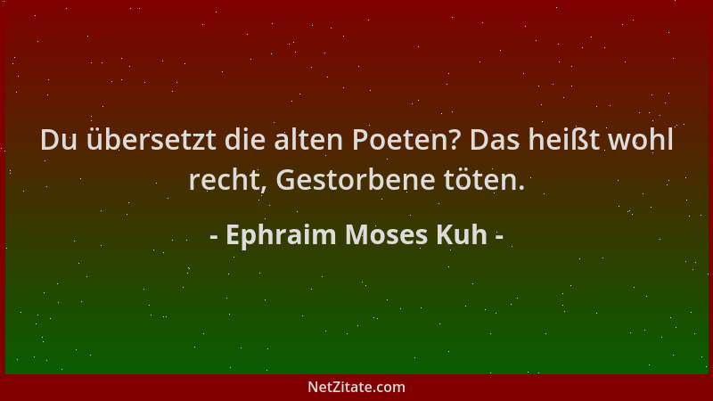 Ephraim Moses Kuh - Du übersetzt die alten Poeten? Das heißt wohl recht, Gestorbene töten....