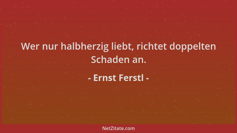 Ernst Ferstl - Wer nur halbherzig liebt, richtet doppelten Schaden an....